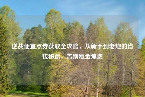 逆战便宜点券获取全攻略，从新手到老炮的省钱秘籍，告别氪金焦虑