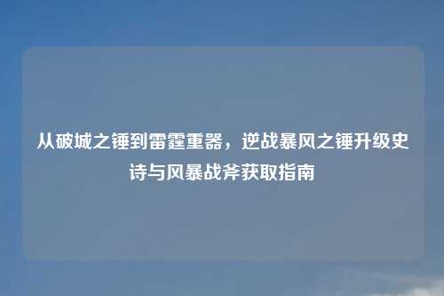 从破城之锤到雷霆重器，逆战暴风之锤升级史诗与风暴战斧获取指南