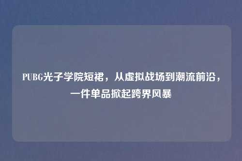 PUBG光子学院短裙，从虚拟战场到潮流前沿，一件单品掀起跨界风暴