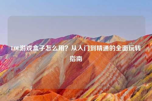 LOL游戏盒子怎么用？从入门到精通的全面玩转指南