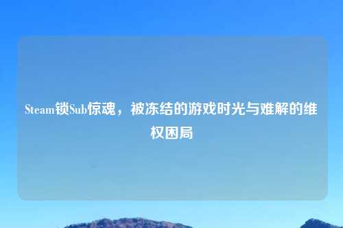 Steam锁Sub惊魂，被冻结的游戏时光与难解的     困局
