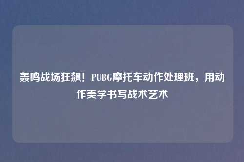 轰鸣战场狂飙！PUBG摩托车动作处理班，用动作美学书写战术艺术
