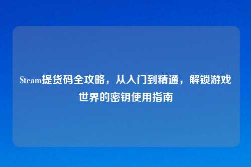 Steam提货码全攻略，从入门到精通，解锁游戏世界的密钥使用指南