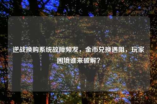 逆战换购系统故障频发，金币兑换遇阻，玩家困境谁来破解？