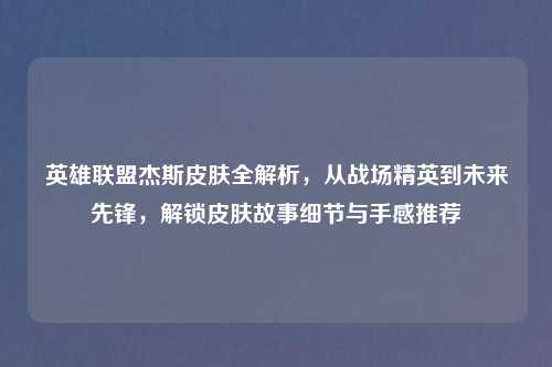 英雄联盟杰斯皮肤全解析，从战场精英到未来先锋，解锁皮肤故事细节与手感推荐