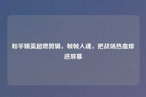 和平精英超燃剪辑，帧帧入魂，把战场热血焊进屏幕