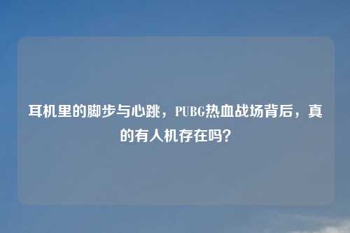 耳机里的脚步与心跳，PUBG热血战场背后，真的有人机存在吗？