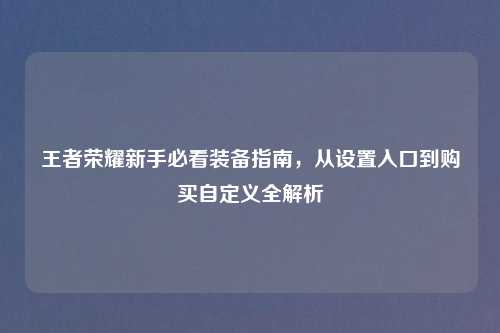 王者荣耀新手必看装备指南，从设置入口到购买自定义全解析