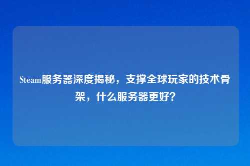 Steam服务器深度揭秘，支撑全球玩家的技术骨架，什么服务器更好？