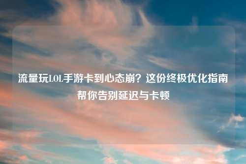 流量玩LOL手游卡到心态崩？这份终极优化指南帮你告别延迟与卡顿