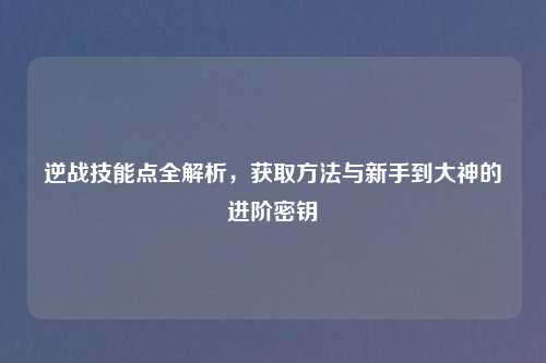 逆战技能点全解析，获取     与新手到大神的进阶密钥