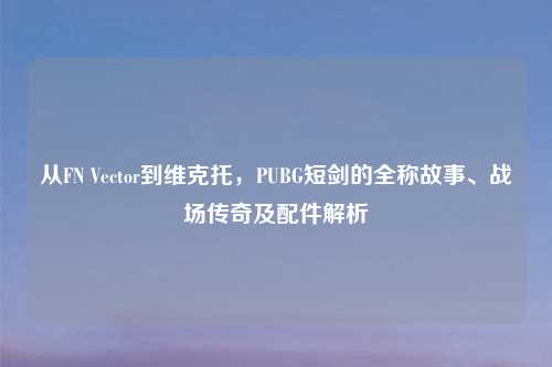 从FN Vector到维克托，PUBG短剑的全称故事、战场传奇及配件解析