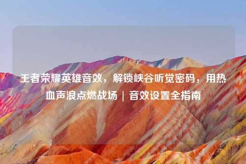 王者荣耀英雄音效，解锁峡谷听觉密码，用热血声浪点燃战场 | 音效设置全指南