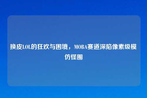换皮LOL的狂欢与困境，MOBA赛道深陷像素级模仿怪圈