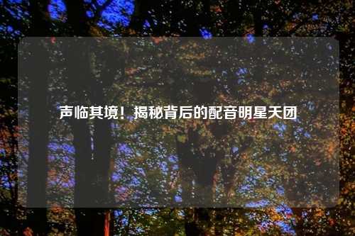 声临其境！揭秘背后的配音明星天团