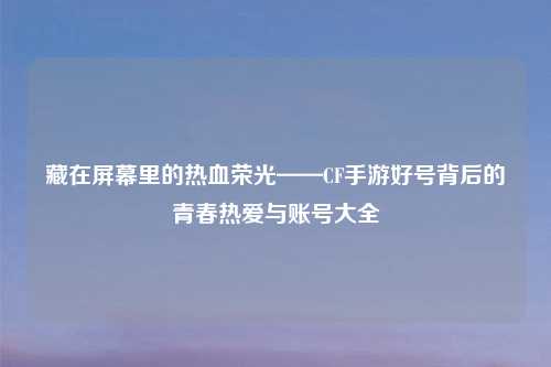 藏在屏幕里的热血荣光——CF手游好号背后的青春热爱与账号大全