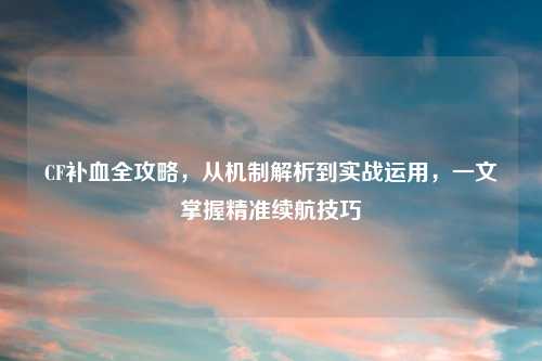 CF补血全攻略，从机制解析到实战运用，一文掌握精准续航技巧