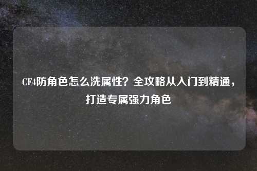 CF4防角色怎么洗属性？全攻略从入门到精通，打造专属强力角色