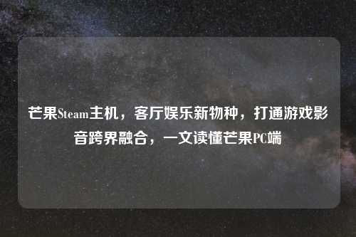 芒果Steam主机，客厅娱乐新物种，打通游戏影音跨界融合，一文读懂芒果PC端