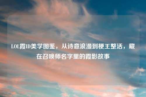 LOL霞ID美学图鉴，从诗意浪漫到梗王整活，藏在召唤师名字里的霞影故事