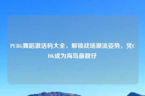 PUBG舞蹈激活码大全，解锁战场潮流姿势，凭CDK成为海岛最靓仔