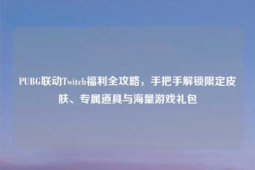 PUBG联动Twitch福利全攻略，手把手解锁限定皮肤、专属道具与海量游戏礼包
