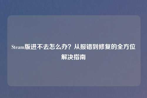 Steam版进不去怎么办？从报错到修复的全方位解决指南