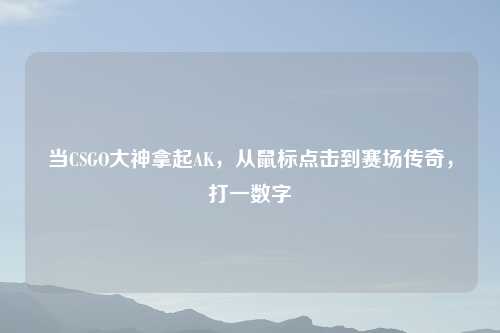 当CSGO大神拿起AK，从鼠标点击到赛场传奇，打一数字