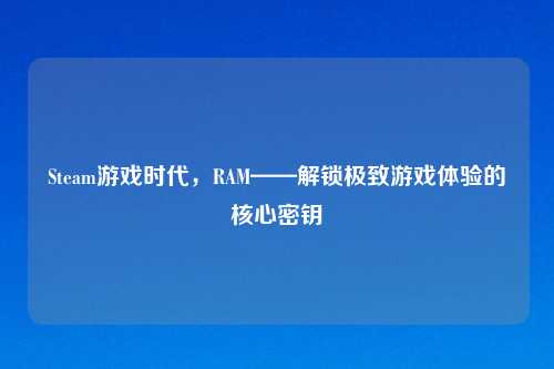Steam游戏时代，RAM——解锁极致游戏体验的核心密钥
