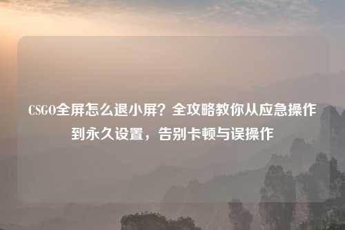 CSGO全屏怎么退小屏？全攻略教你从应急操作到永久设置，告别卡顿与误操作