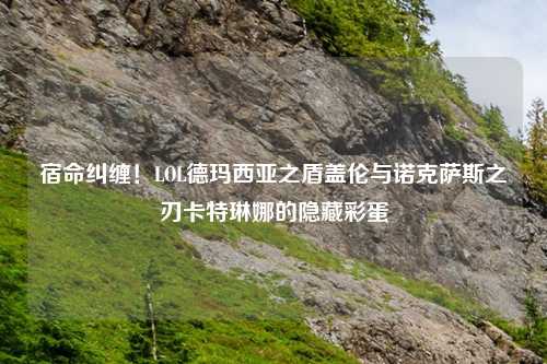 宿命纠缠！LOL德玛西亚之盾盖伦与诺克萨斯之刃卡特琳娜的隐藏彩蛋