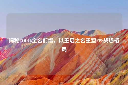 揭秘COD16全名前缀，以重启之名重塑FPS战场格局