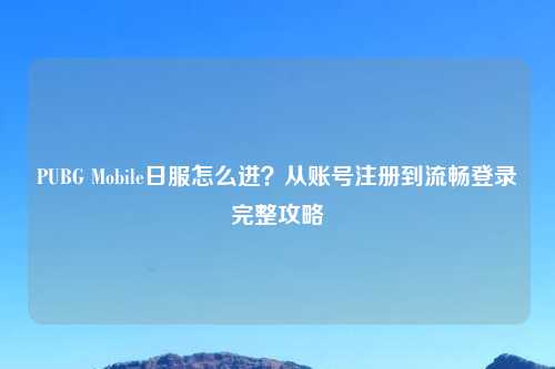 PUBG Mobile日服怎么进？从账号注册到流畅登录完整攻略