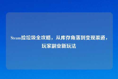 Steam捡垃圾全攻略，从库存角落到变现渠道，玩家副业新玩法