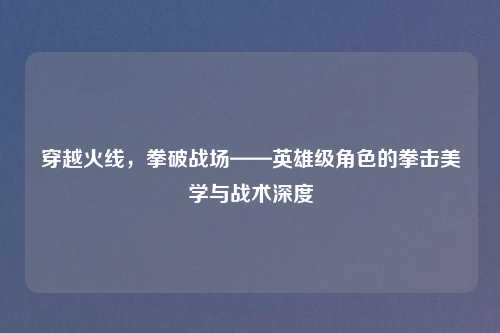 穿越火线，拳破战场——英雄级角色的拳击美学与战术深度