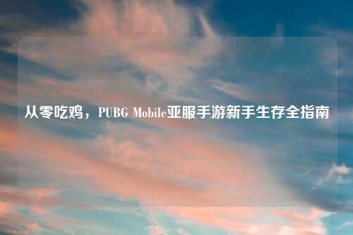 从零吃鸡，PUBG Mobile亚服手游新手生存全指南