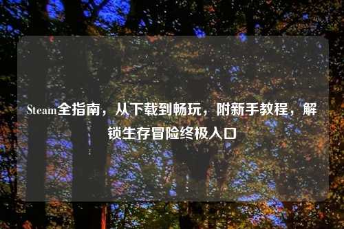 Steam全指南，从下载到畅玩，附新手教程，解锁生存冒险终极入口