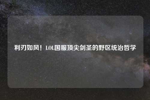 利刃如风！LOL国服顶尖剑圣的野区统治哲学