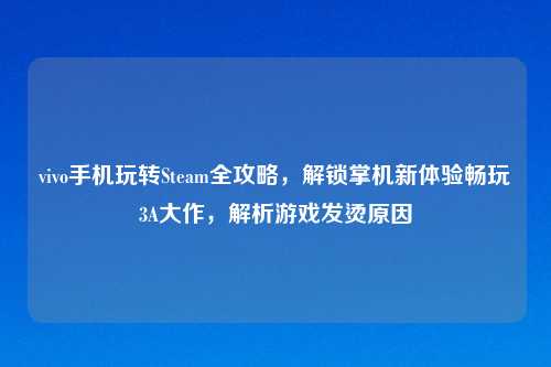 vivo手机玩转Steam全攻略，解锁掌机新体验畅玩3A大作，解析游戏发烫原因
