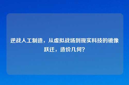 逆战人工制造，从虚拟战场到现实科技的镜像跃迁，造价几何？