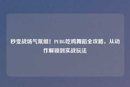 秒变战场气氛组！PUBG吃鸡舞蹈全攻略，从动作解锁到实战玩法