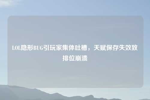 LOL隐形BUG引玩家集体吐槽，天赋保存失效致排位崩溃