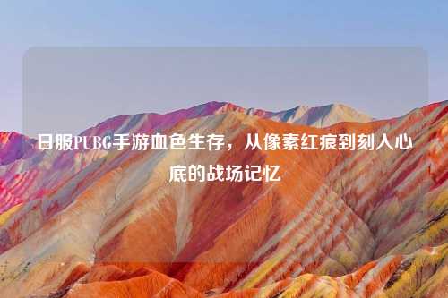 日服PUBG手游血色生存，从像素红痕到刻入心底的战场记忆