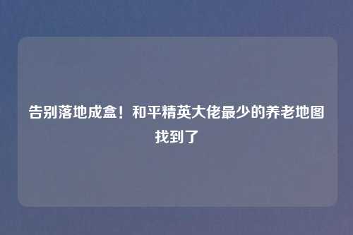 告别落地成盒！和平精英大佬最少的养老地图找到了