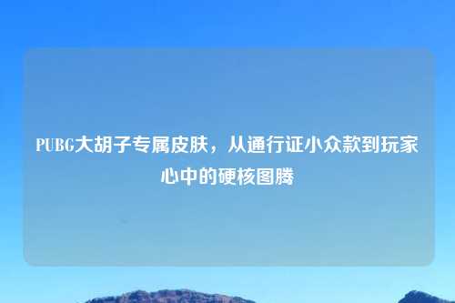 PUBG大胡子专属皮肤，从通行证小众款到玩家心中的硬核图腾