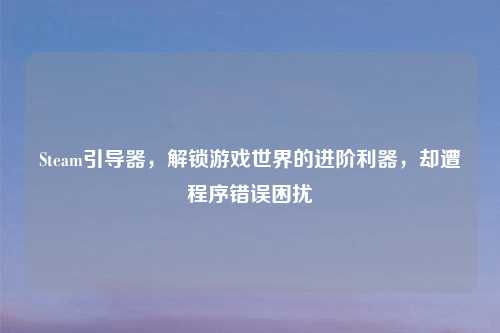 Steam引导器，解锁游戏世界的进阶利器，却遭程序错误困扰