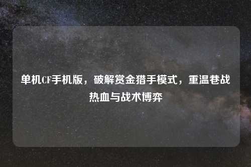 单机CF手机版，破解赏金猎手模式，重温巷战热血与战术博弈