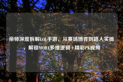 帝师深度拆解LOL手游，从赛场博弈到路人实操，解锁MOBA多维逻辑+精彩PK视频