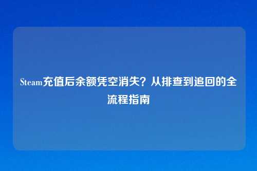 Steam充值后余额凭空消失？从排查到追回的全流程指南