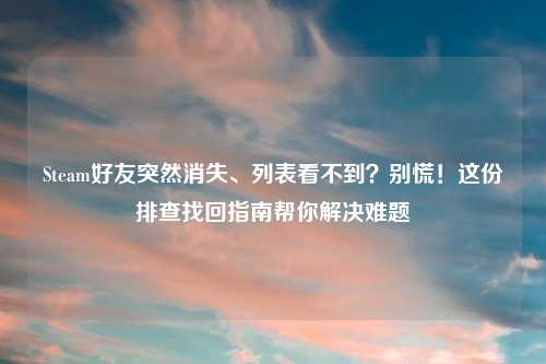 Steam好友突然消失、列表看不到？别慌！这份排查找回指南帮你解决难题
